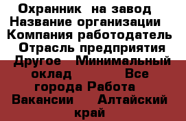 Охранник. на завод › Название организации ­ Компания-работодатель › Отрасль предприятия ­ Другое › Минимальный оклад ­ 8 500 - Все города Работа » Вакансии   . Алтайский край